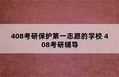 408考研保护第一志愿的学校 408考研辅导